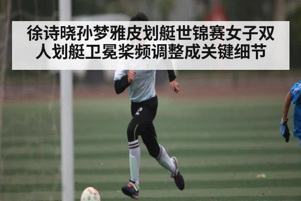徐诗晓孙梦雅皮划艇世锦赛女子双人划艇卫冕桨频调整成关键细节