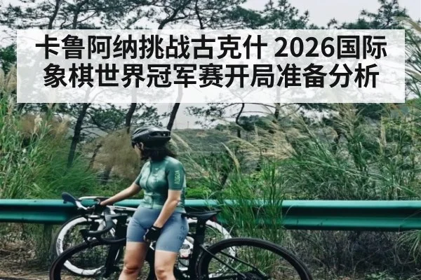 卡鲁阿纳挑战古克什 2026国际象棋世界冠军赛开局准备分析