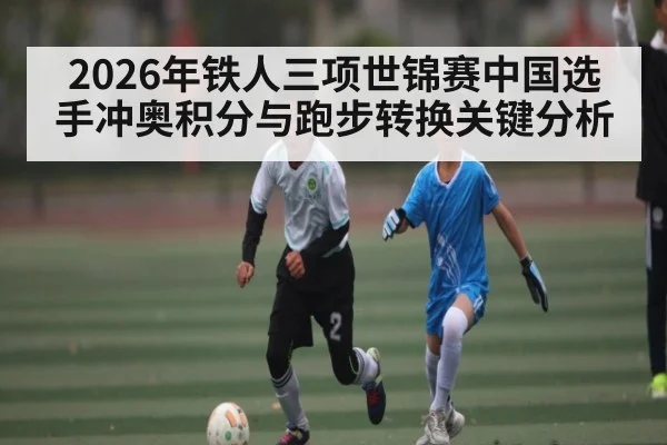 2026年铁人三项世锦赛中国选手冲奥积分与跑步转换关键分析