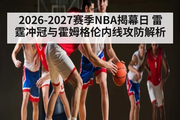 2026-2027赛季NBA揭幕日 雷霆冲冠与霍姆格伦内线攻防解析