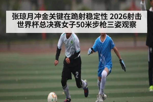 张琼月冲金关键在跪射稳定性 2026射击世界杯总决赛女子50米步枪三姿观察